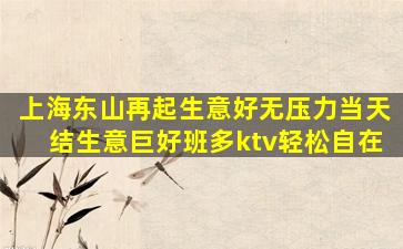 上海东山再起生意好无压力当天结生意巨好班多ktv轻松自在